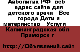 Айболитик.РФ  веб – адрес сайта для детского врача - Все города Дети и материнство » Услуги   . Калининградская обл.,Приморск г.